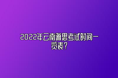 2022年云南雅思考试时间一览表？