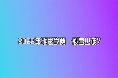 2022年雅思学费一般多少钱？