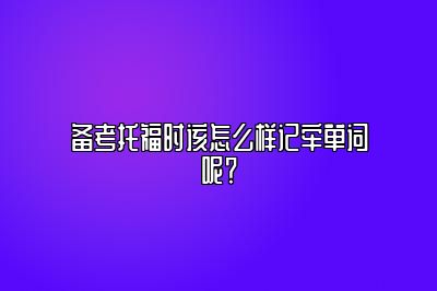 备考托福时该怎么样记牢单词呢？