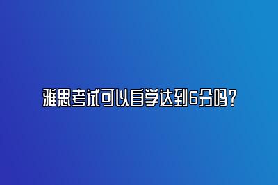 雅思考试可以自学达到6分吗？