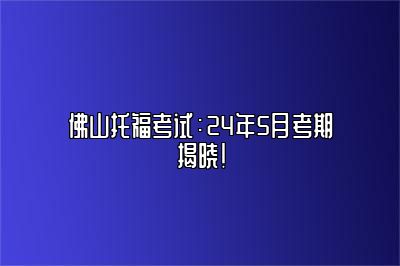 佛山托福考试：24年5月考期揭晓！