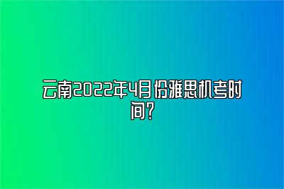 云南2022年4月份雅思机考时间？