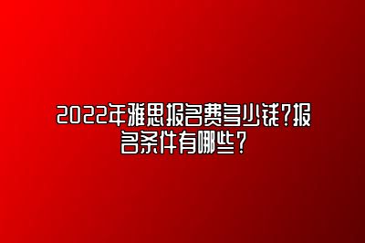 2022年雅思报名费多少钱？报名条件有哪些？