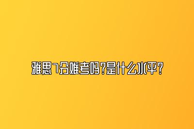 雅思7分难考吗？是什么水平？