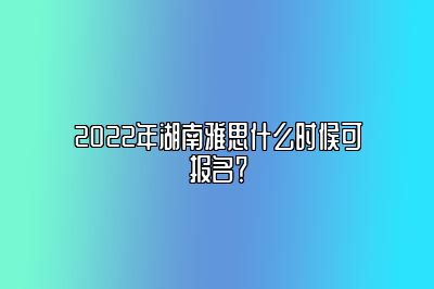 2022年湖南雅思什么时候可报名？