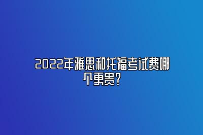 2022年雅思和托福考试费哪个更贵？