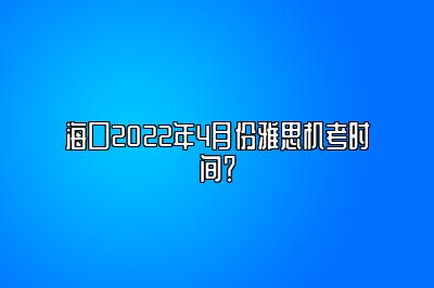 海口2022年4月份雅思机考时间？