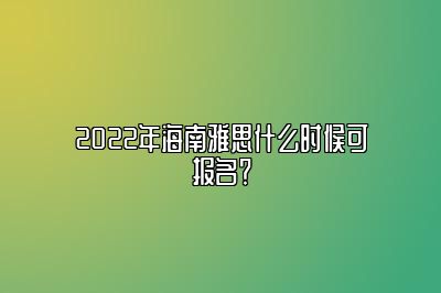 2022年海南雅思什么时候可报名？