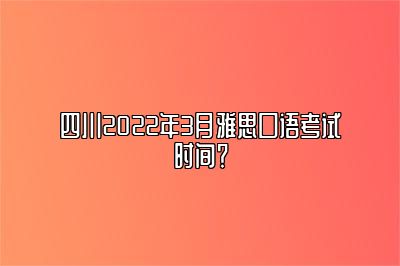 四川2022年3月雅思口语考试时间？