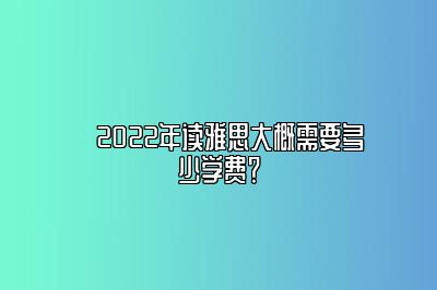 ​2022年读雅思大概需要多少学费？