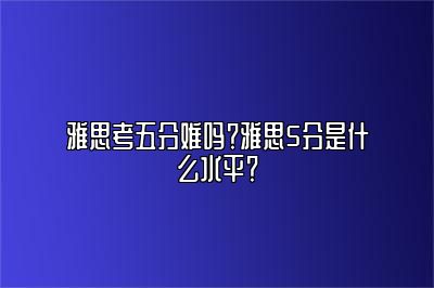 雅思考五分难吗？雅思5分是什么水平？