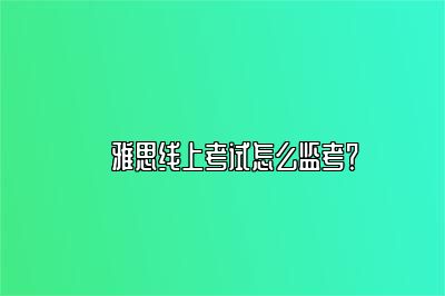 ​雅思线上考试怎么监考？