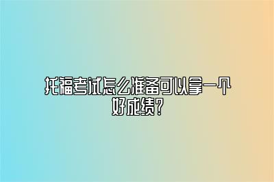 托福考试怎么准备可以拿一个好成绩？