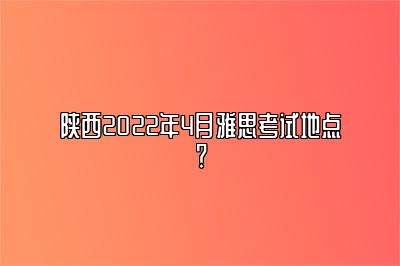 陕西2022年4月雅思考试地点？