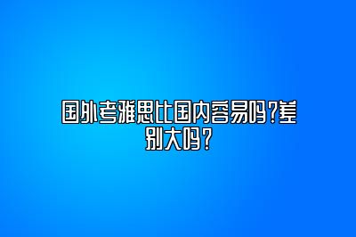 国外考雅思比国内容易吗？差别大吗？