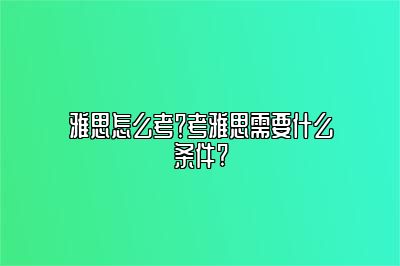 雅思怎么考？考雅思需要什么条件?