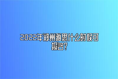 2022年郑州雅思什么时候可报名？