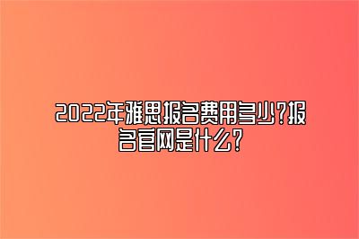 2022年雅思报名费用多少？报名官网是什么？