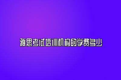 雅思考试培训机构的学费多少