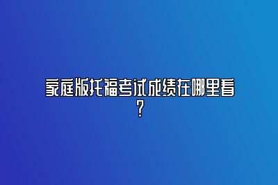 家庭版托福考试成绩在哪里看？