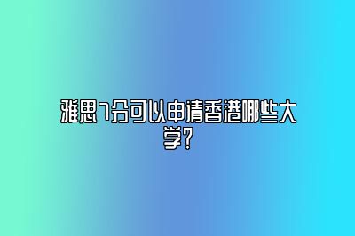 雅思7分可以申请香港哪些大学？