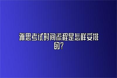 雅思考试时间流程是怎样安排的？