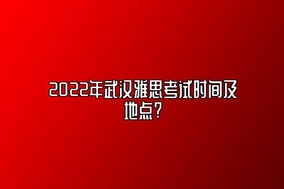 2022年武汉雅思考试时间及地点?