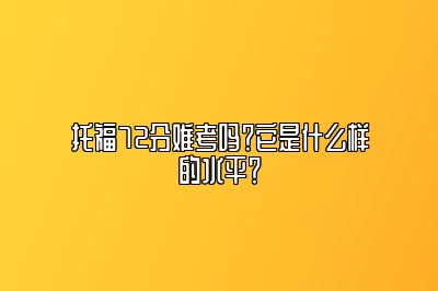 托福72分难考吗？它是什么样的水平？