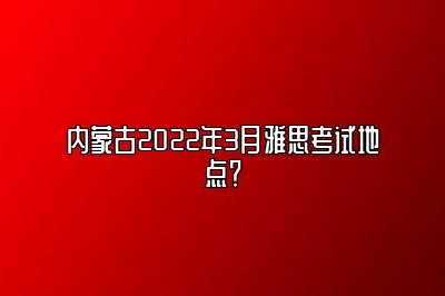 内蒙古2022年3月雅思考试地点？