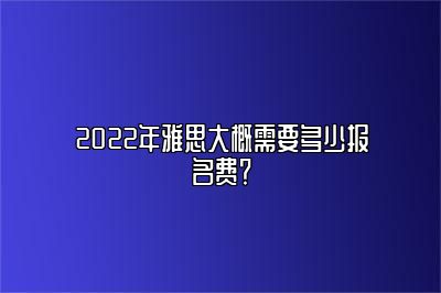 2022年雅思大概需要多少报名费？