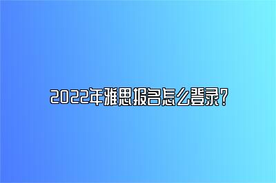 2022年雅思报名怎么登录？