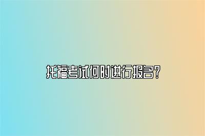 托福考试何时进行报名？