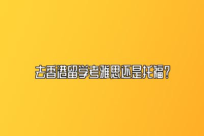 去香港留学考雅思还是托福？