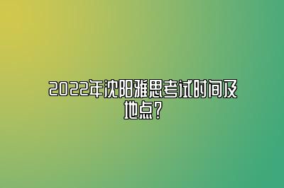 2022年沈阳雅思考试时间及地点？