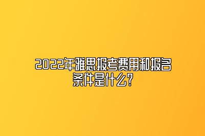 2022年雅思报考费用和报名条件是什么？