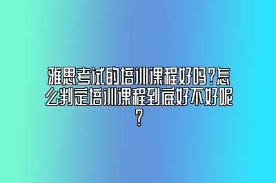 雅思考试的培训课程好吗？怎么判定培训课程到底好不好呢？