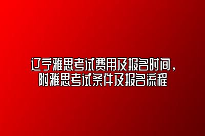 辽宁雅思考试费用及报名时间，附雅思考试条件及报名流程