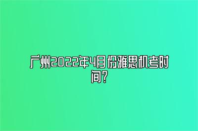 广州2022年4月份雅思机考时间？