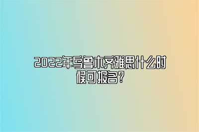 2022年乌鲁木齐雅思什么时候可报名?