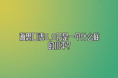 雅思口语5.5分是一个什么样的水平？