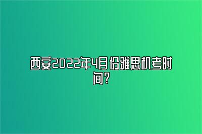 西安2022年4月份雅思机考时间?