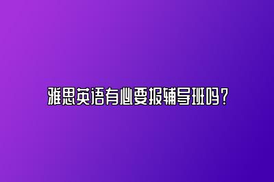 雅思英语有必要报辅导班吗？