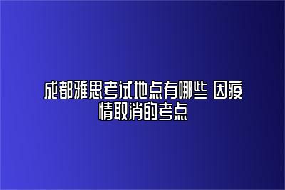 成都雅思考试地点有哪些 因疫情取消的考点