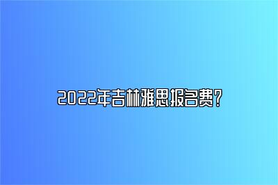 2022年吉林雅思报名费？