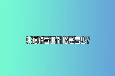 托福辅导班价格是多少？