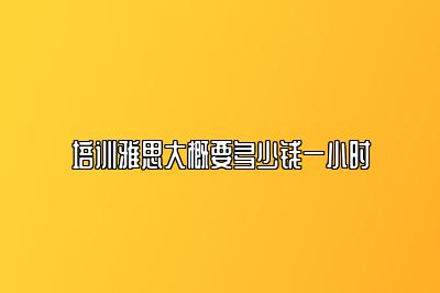 培训雅思大概要多少钱一小时