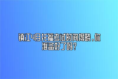 镇江4月托福考试时间揭晓，你准备好了吗？