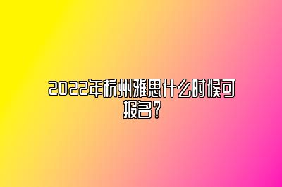 2022年杭州雅思什么时候可报名？