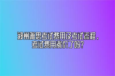 郑州雅思考试费用及考试流程，考试费用涨价了吗？