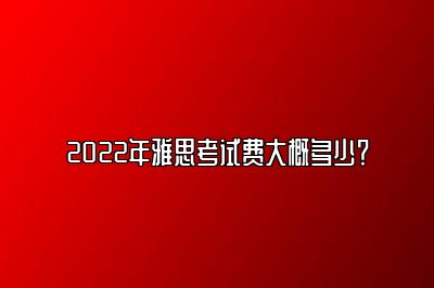 2022年雅思考试费大概多少？